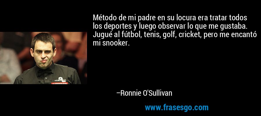 Método de mi padre en su locura era tratar todos los deportes y luego observar lo que me gustaba. Jugué al fútbol, ​​tenis, golf, cricket, pero me encantó mi snooker. – Ronnie O'Sullivan