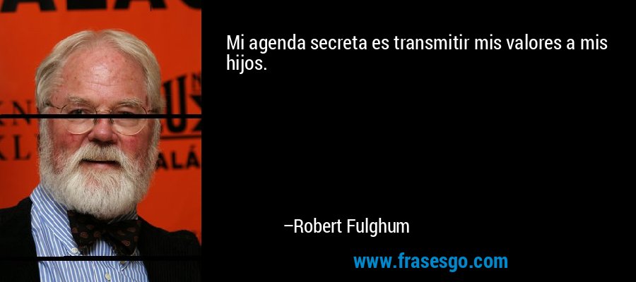 Mi agenda secreta es transmitir mis valores a mis hijos. – Robert Fulghum