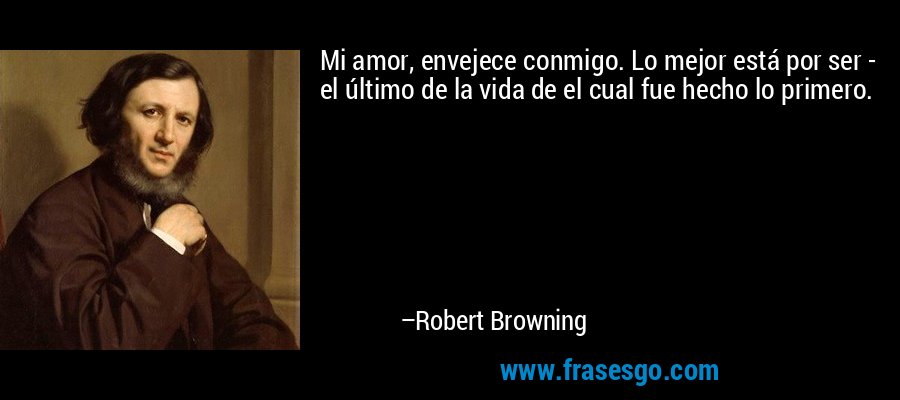 Mi amor, envejece conmigo. Lo mejor está por ser - el último de la vida de el cual fue hecho lo primero. – Robert Browning