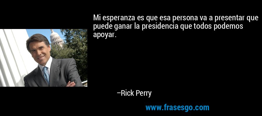 Mi esperanza es que esa persona va a presentar que puede ganar la presidencia que todos podemos apoyar. – Rick Perry
