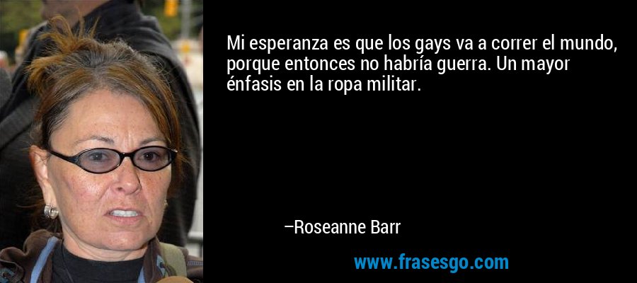 Mi esperanza es que los gays va a correr el mundo, porque entonces no habría guerra. Un mayor énfasis en la ropa militar. – Roseanne Barr