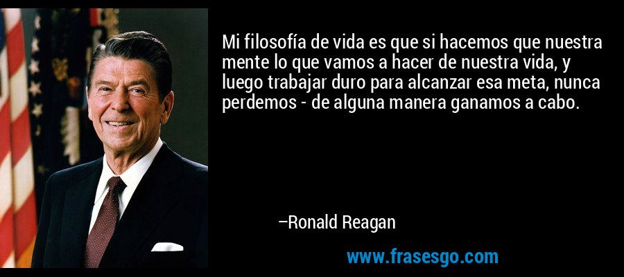 Mi filosofía de vida es que si hacemos que nuestra mente lo que vamos a hacer de nuestra vida, y luego trabajar duro para alcanzar esa meta, nunca perdemos - de alguna manera ganamos a cabo. – Ronald Reagan