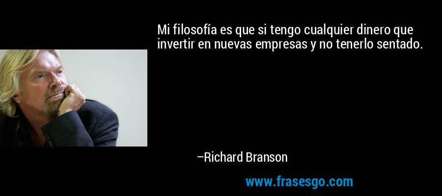 Mi filosofía es que si tengo cualquier dinero que invertir en nuevas empresas y no tenerlo sentado. – Richard Branson