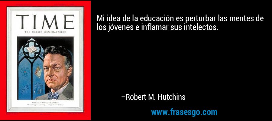 Mi idea de la educación es perturbar las mentes de los jóvenes e inflamar sus intelectos. – Robert M. Hutchins