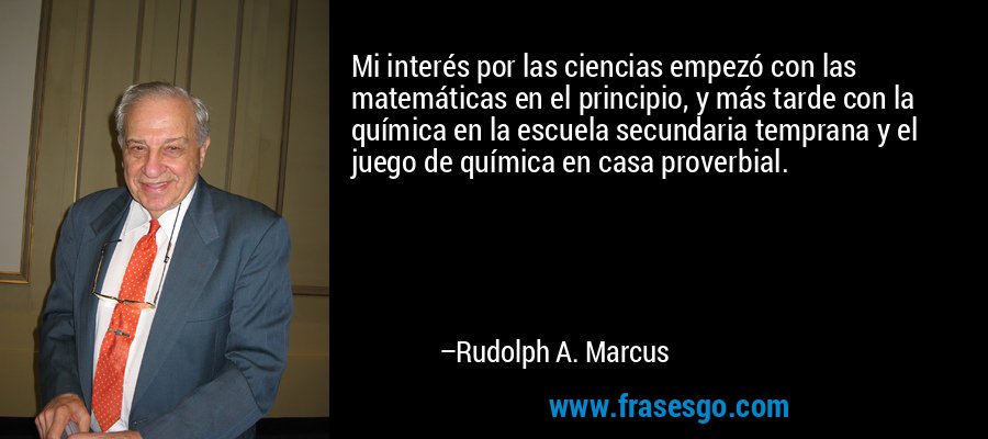 Mi interés por las ciencias empezó con las matemáticas en el principio, y más tarde con la química en la escuela secundaria temprana y el juego de química en casa proverbial. – Rudolph A. Marcus