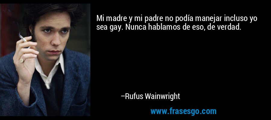 Mi madre y mi padre no podía manejar incluso yo sea gay. Nunca hablamos de eso, de verdad. – Rufus Wainwright