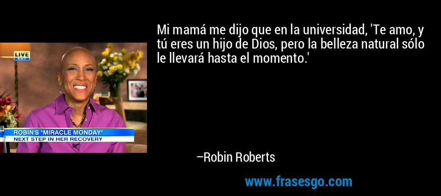 Mi mamá me dijo que en la universidad, 'Te amo, y tú eres un hijo de Dios, pero la belleza natural sólo le llevará hasta el momento.' – Robin Roberts
