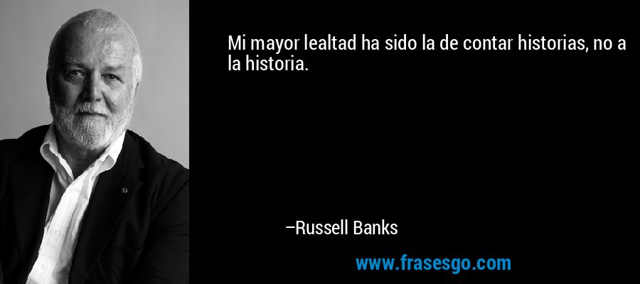 Mi mayor lealtad ha sido la de contar historias, no a la historia. – Russell Banks