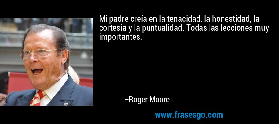 Mi padre creía en la tenacidad, la honestidad, la cortesía y la puntualidad. Todas las lecciones muy importantes. – Roger Moore