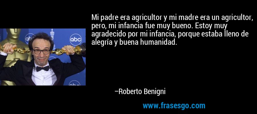 Mi padre era agricultor y mi madre era un agricultor, pero, mi infancia fue muy bueno. Estoy muy agradecido por mi infancia, porque estaba lleno de alegría y buena humanidad. – Roberto Benigni