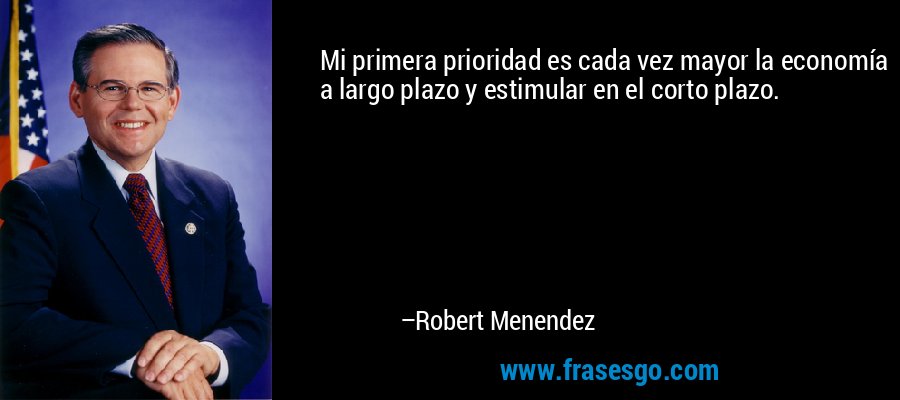 Mi primera prioridad es cada vez mayor la economía a largo plazo y estimular en el corto plazo. – Robert Menendez
