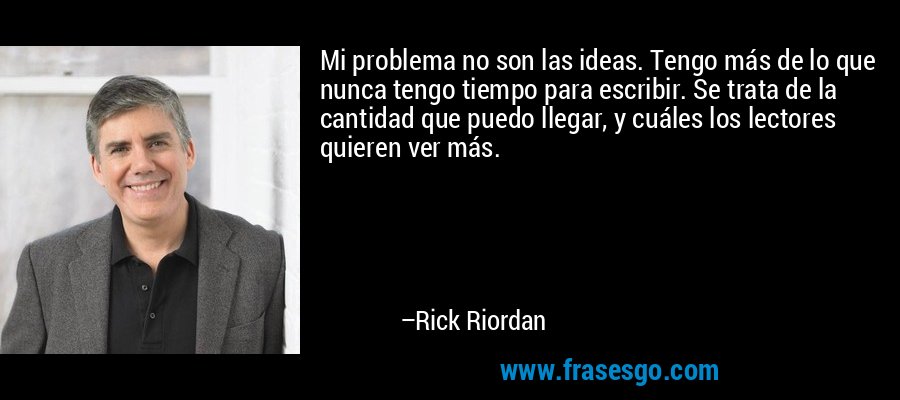 Mi problema no son las ideas. Tengo más de lo que nunca tengo tiempo para escribir. Se trata de la cantidad que puedo llegar, y cuáles los lectores quieren ver más. – Rick Riordan