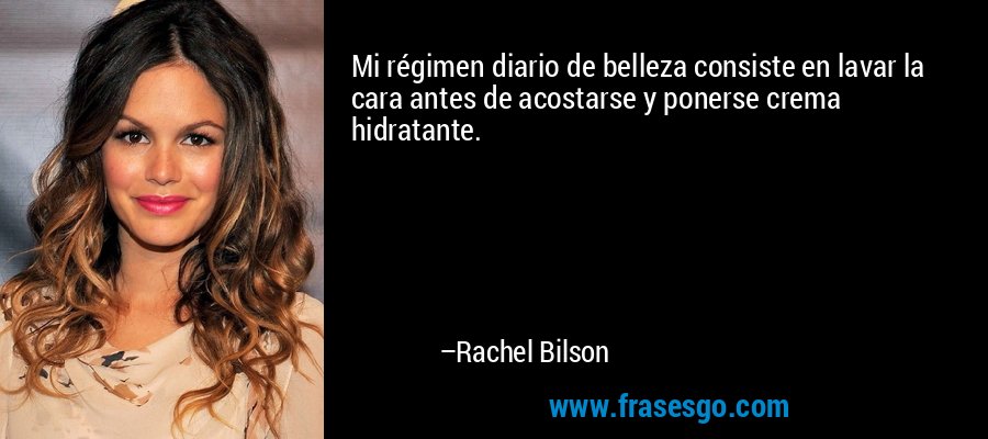 Mi régimen diario de belleza consiste en lavar la cara antes de acostarse y ponerse crema hidratante. – Rachel Bilson