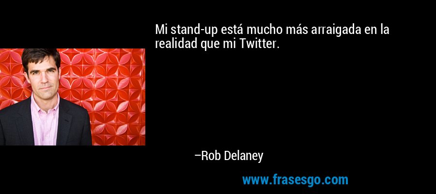 Mi stand-up está mucho más arraigada en la realidad que mi Twitter. – Rob Delaney