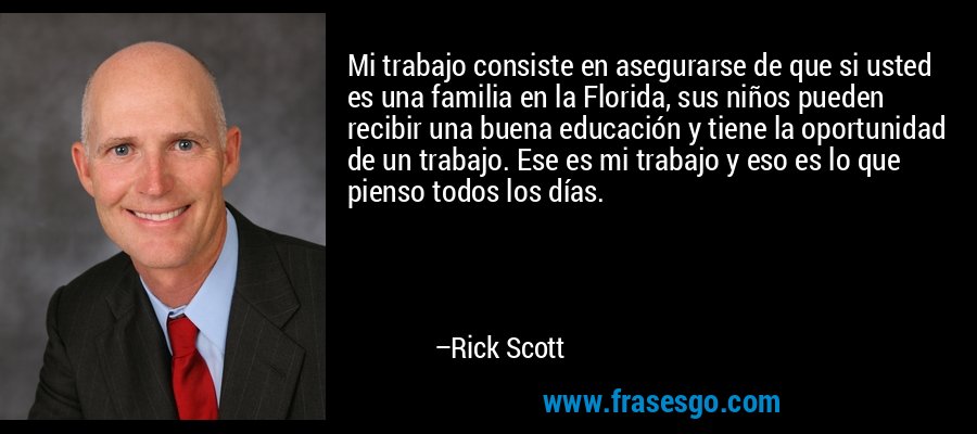Mi trabajo consiste en asegurarse de que si usted es una familia en la Florida, sus niños pueden recibir una buena educación y tiene la oportunidad de un trabajo. Ese es mi trabajo y eso es lo que pienso todos los días. – Rick Scott