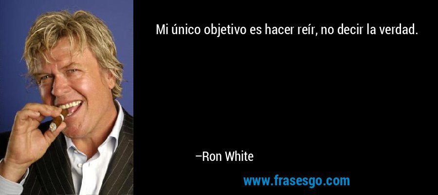 Mi único objetivo es hacer reír, no decir la verdad. – Ron White