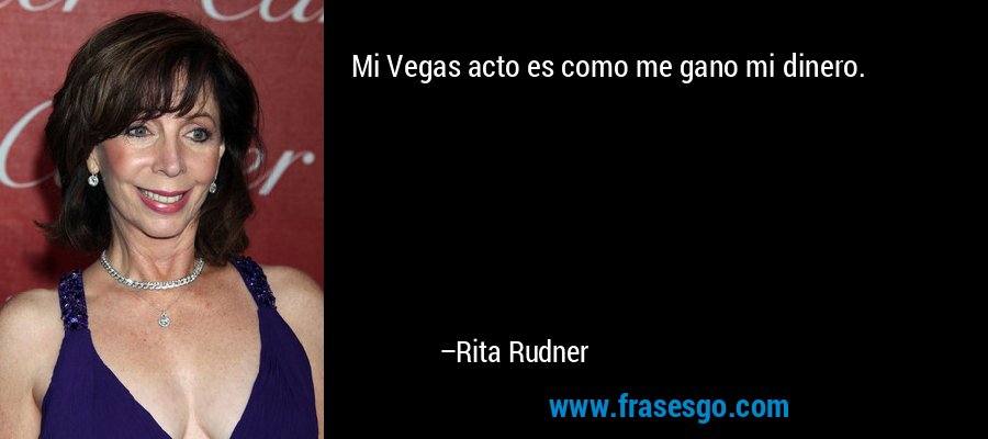 Mi Vegas acto es como me gano mi dinero. – Rita Rudner