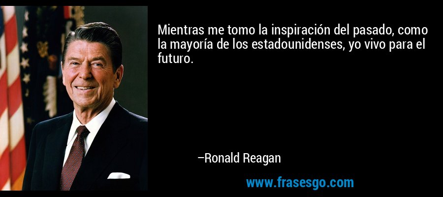 Mientras me tomo la inspiración del pasado, como la mayoría de los estadounidenses, yo vivo para el futuro. – Ronald Reagan