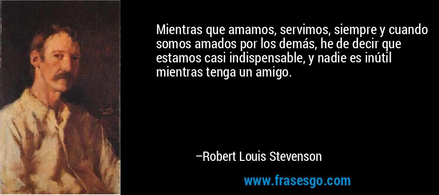Mientras que amamos, servimos, siempre y cuando somos amados por los demás, he de decir que estamos casi indispensable, y nadie es inútil mientras tenga un amigo. – Robert Louis Stevenson