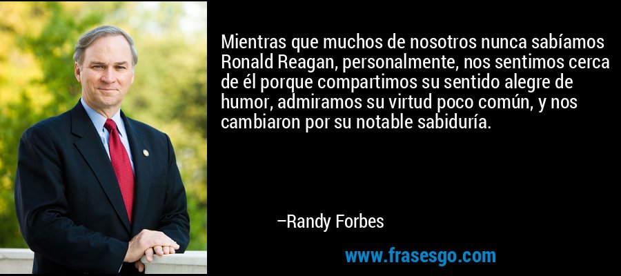 Mientras que muchos de nosotros nunca sabíamos Ronald Reagan, personalmente, nos sentimos cerca de él porque compartimos su sentido alegre de humor, admiramos su virtud poco común, y nos cambiaron por su notable sabiduría. – Randy Forbes