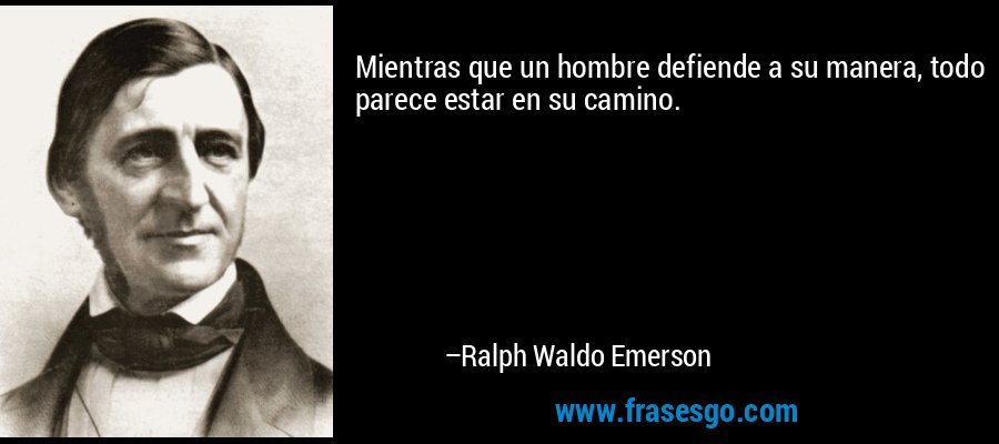 Mientras que un hombre defiende a su manera, todo parece estar en su camino. – Ralph Waldo Emerson