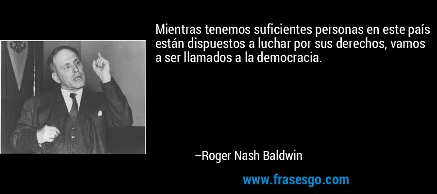 Mientras tenemos suficientes personas en este país están dispuestos a luchar por sus derechos, vamos a ser llamados a la democracia. – Roger Nash Baldwin
