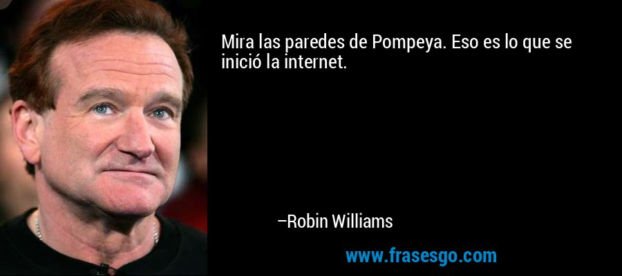 Mira las paredes de Pompeya. Eso es lo que se inició la internet. – Robin Williams