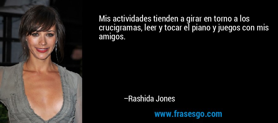 Mis actividades tienden a girar en torno a los crucigramas, leer y tocar el piano y juegos con mis amigos. – Rashida Jones
