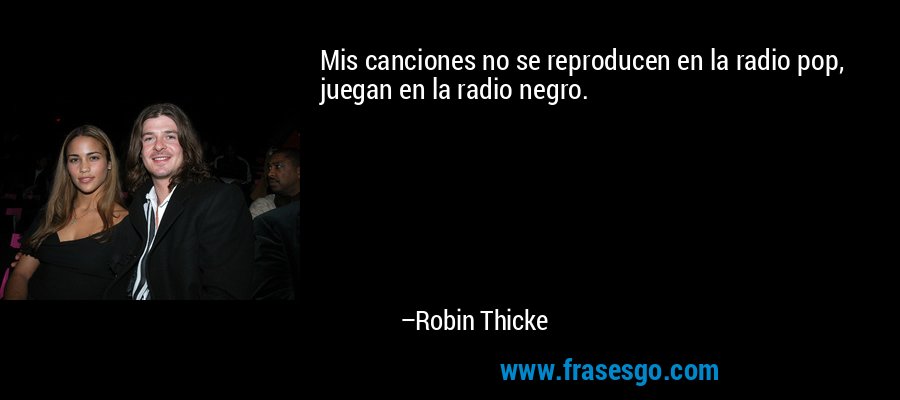 Mis canciones no se reproducen en la radio pop, juegan en la radio negro. – Robin Thicke