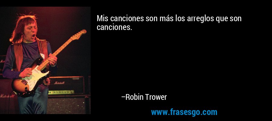 Mis canciones son más los arreglos que son canciones. – Robin Trower