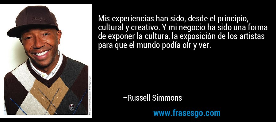 Mis experiencias han sido, desde el principio, cultural y creativo. Y mi negocio ha sido una forma de exponer la cultura, la exposición de los artistas para que el mundo podía oír y ver. – Russell Simmons