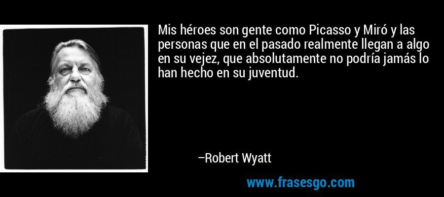 Mis héroes son gente como Picasso y Miró y las personas que en el pasado realmente llegan a algo en su vejez, que absolutamente no podría jamás lo han hecho en su juventud. – Robert Wyatt