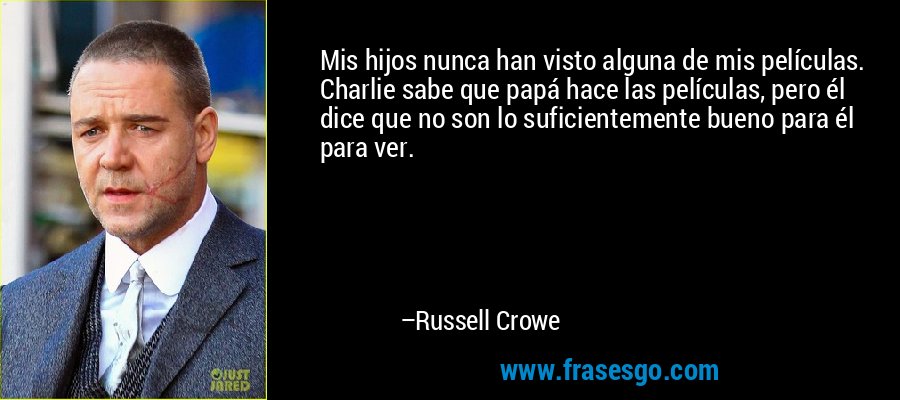 Mis hijos nunca han visto alguna de mis películas. Charlie sabe que papá hace las películas, pero él dice que no son lo suficientemente bueno para él para ver. – Russell Crowe