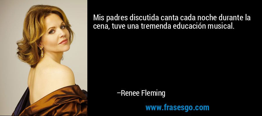 Mis padres discutida canta cada noche durante la cena, tuve una tremenda educación musical. – Renee Fleming