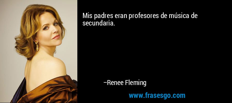 Mis padres eran profesores de música de secundaria. – Renee Fleming