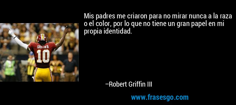 Mis padres me criaron para no mirar nunca a la raza o el color, por lo que no tiene un gran papel en mi propia identidad. – Robert Griffin III