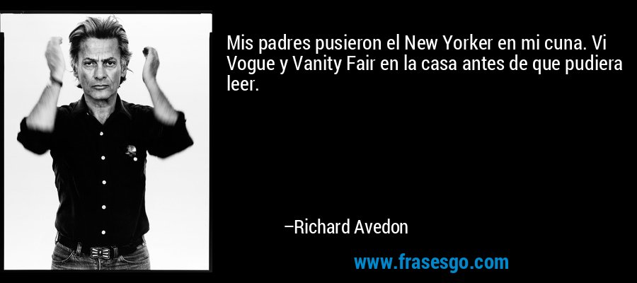 Mis padres pusieron el New Yorker en mi cuna. Vi Vogue y Vanity Fair en la casa antes de que pudiera leer. – Richard Avedon