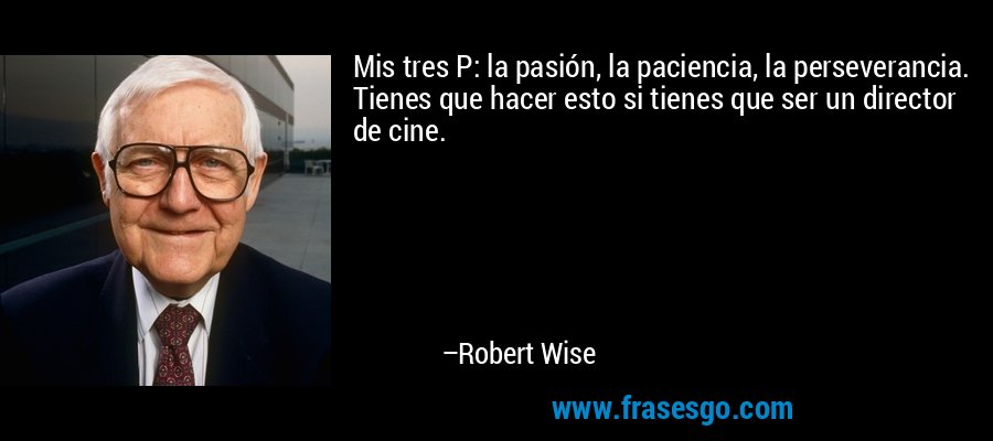 Mis tres P: la pasión, la paciencia, la perseverancia. Tienes que hacer esto si tienes que ser un director de cine. – Robert Wise