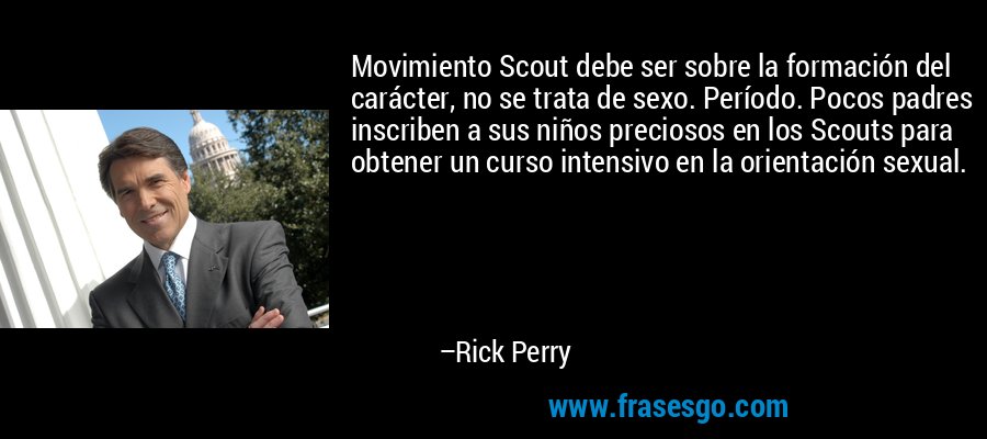 Movimiento Scout debe ser sobre la formación del carácter, no se trata de sexo. Período. Pocos padres inscriben a sus niños preciosos en los Scouts para obtener un curso intensivo en la orientación sexual. – Rick Perry