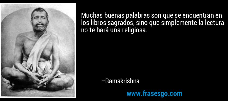 Muchas buenas palabras son que se encuentran en los libros sagrados, sino que simplemente la lectura no te hará una religiosa. – Ramakrishna