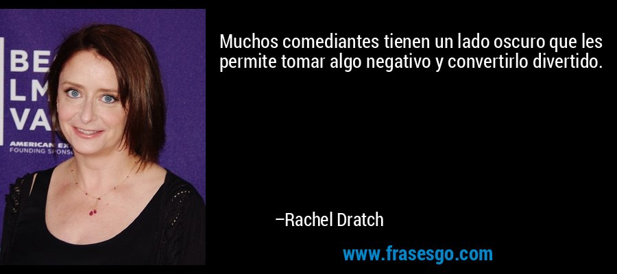 Muchos comediantes tienen un lado oscuro que les permite tomar algo negativo y convertirlo divertido. – Rachel Dratch