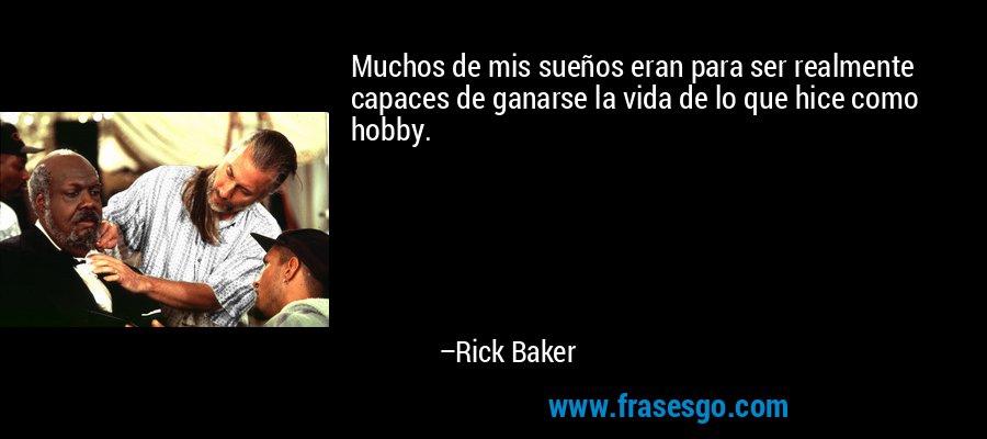 Muchos de mis sueños eran para ser realmente capaces de ganarse la vida de lo que hice como hobby. – Rick Baker