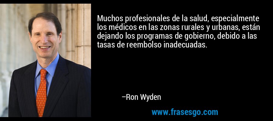 Muchos profesionales de la salud, especialmente los médicos en las zonas rurales y urbanas, están dejando los programas de gobierno, debido a las tasas de reembolso inadecuadas. – Ron Wyden