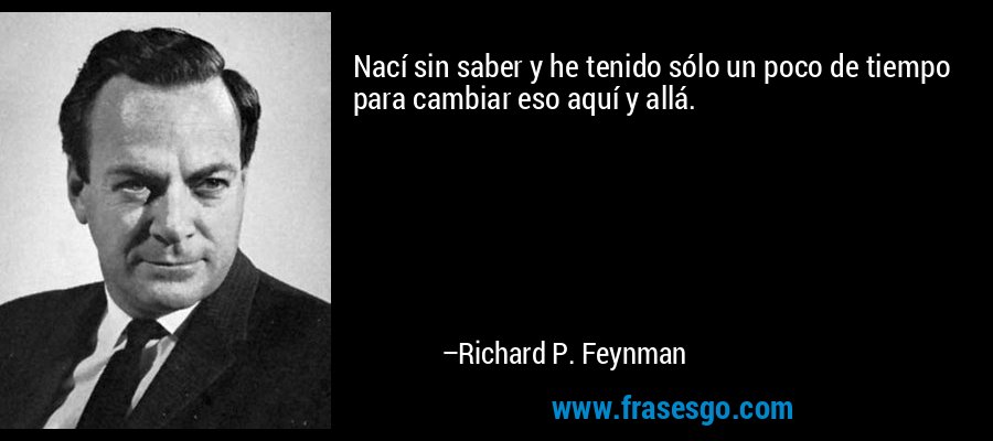 Nací sin saber y he tenido sólo un poco de tiempo para cambiar eso aquí y allá. – Richard P. Feynman