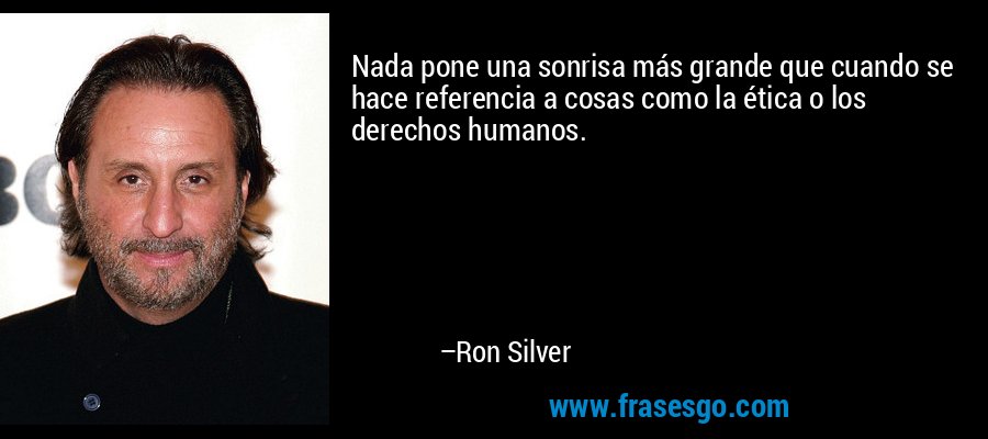 Nada pone una sonrisa más grande que cuando se hace referencia a cosas como la ética o los derechos humanos. – Ron Silver