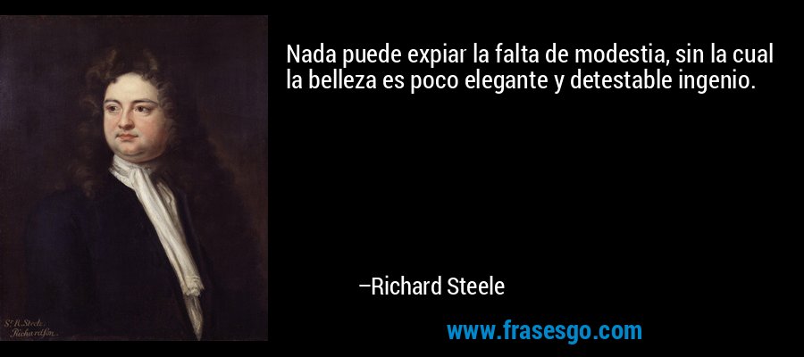 Nada puede expiar la falta de modestia, sin la cual la belleza es poco elegante y detestable ingenio. – Richard Steele