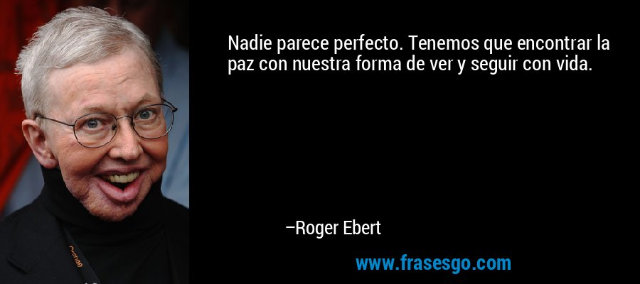 Nadie parece perfecto. Tenemos que encontrar la paz con nuestra forma de ver y seguir con vida. – Roger Ebert