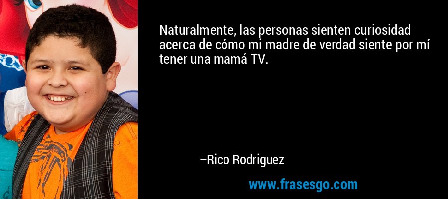 Naturalmente, las personas sienten curiosidad acerca de cómo mi madre de verdad siente por mí tener una mamá TV. – Rico Rodriguez