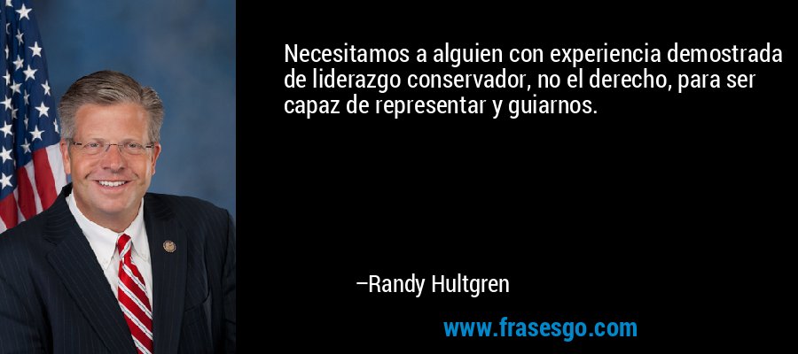 Necesitamos a alguien con experiencia demostrada de liderazgo conservador, no el derecho, para ser capaz de representar y guiarnos. – Randy Hultgren
