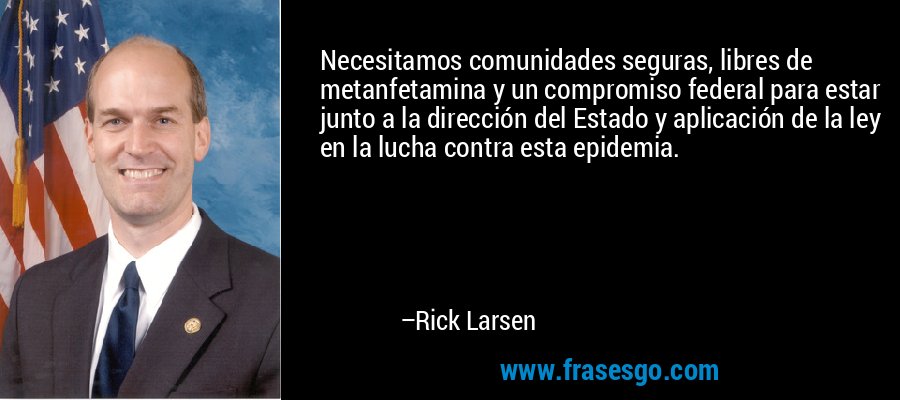 Necesitamos comunidades seguras, libres de metanfetamina y un compromiso federal para estar junto a la dirección del Estado y aplicación de la ley en la lucha contra esta epidemia. – Rick Larsen